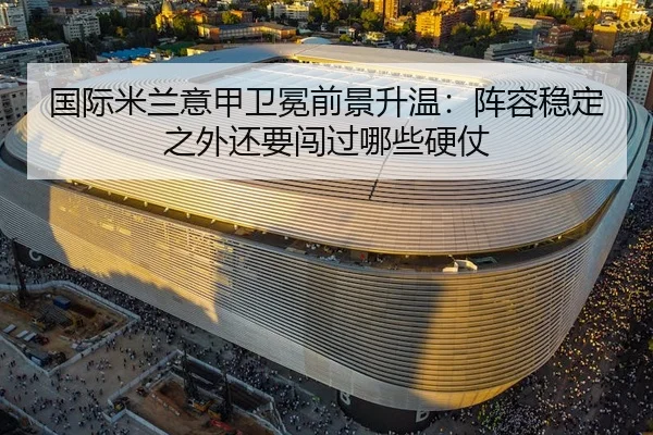 国际米兰意甲卫冕前景升温：阵容稳定之外还要闯过哪些硬仗