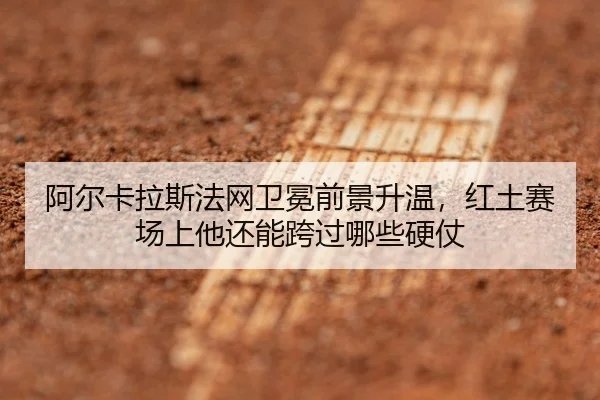 阿尔卡拉斯法网卫冕前景升温，红土赛场上他还能跨过哪些硬仗